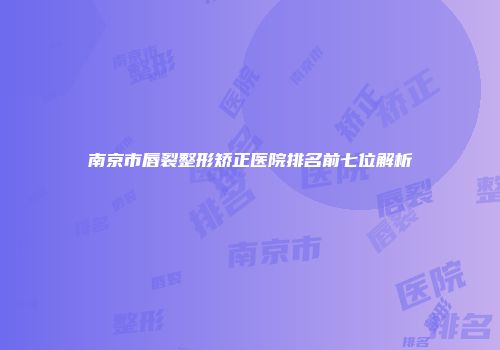 南京市唇裂整形矫正医院排名前七位解析