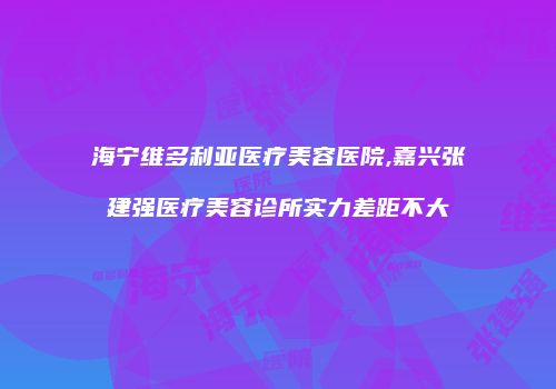 海宁维多利亚医疗美容医院,嘉兴张建强医疗美容诊所实力差距不大