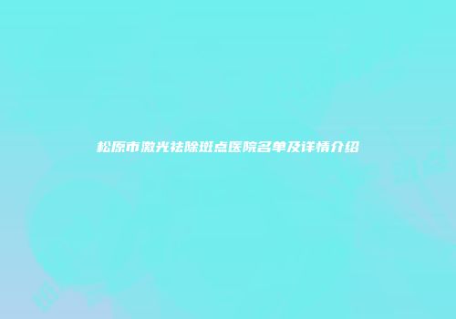 松原市激光祛除斑点医院名单及详情介绍