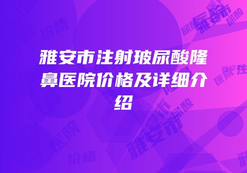 雅安市注射玻尿酸隆鼻医院价格及详细介绍