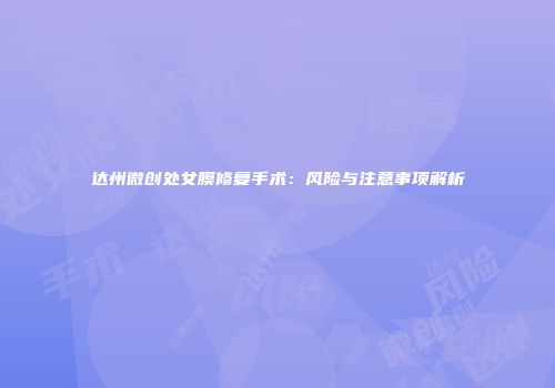 达州微创处女膜修复手术：风险与注意事项解析