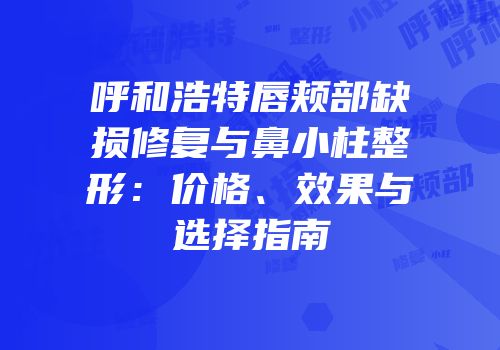 呼和浩特唇颊部缺损修复与鼻小柱整形：价格、效果与选择指南