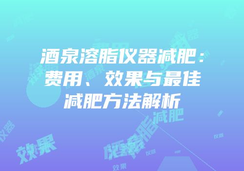 酒泉溶脂仪器减肥：费用、效果与最佳减肥方法解析