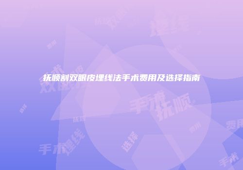 抚顺割双眼皮埋线法手术费用及选择指南