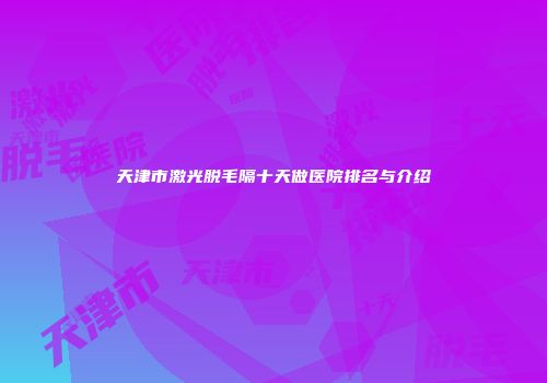 天津市激光脱毛隔十天做医院排名与介绍