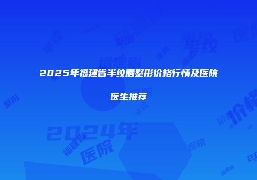 2025年福建省半纹唇整形价格行情及医院医生推荐