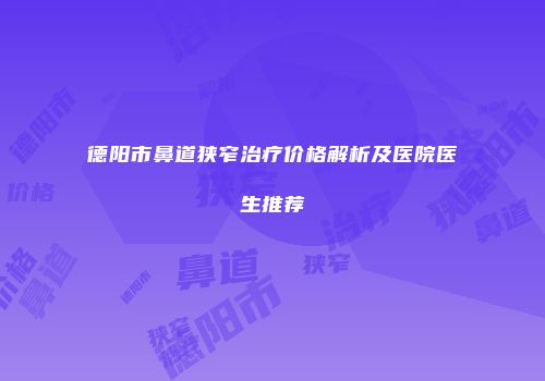 德阳市鼻道狭窄治疗价格解析及医院医生推荐