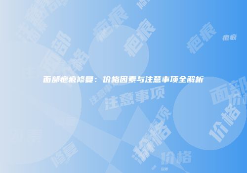 面部疤痕修复：价格因素与注意事项全解析