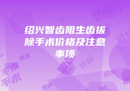 绍兴智齿阻生齿拔除手术价格及注意事项