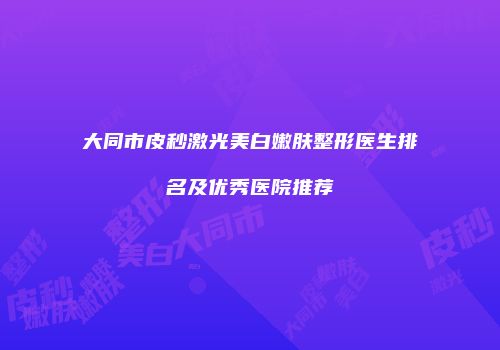 大同市皮秒激光美白嫩肤整形医生排名及优秀医院推荐
