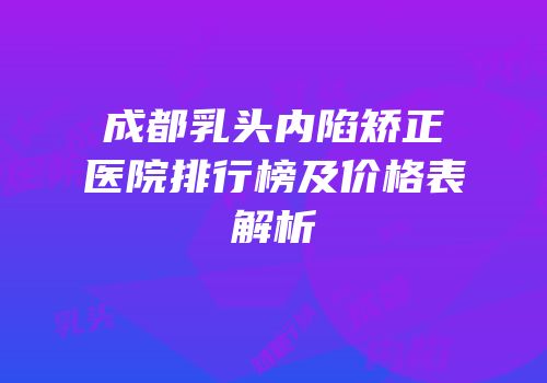 成都乳头内陷矫正医院排行榜及价格表解析