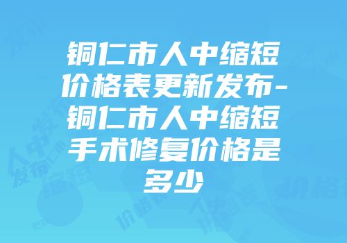 铜仁市人中缩短价格表更新发布-铜仁市人中缩短手术修复价格是多少