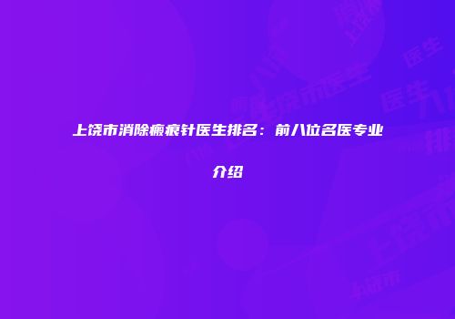 上饶市消除瘢痕针医生排名：前八位名医专业介绍