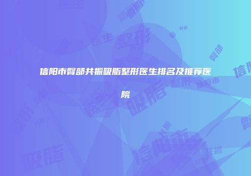 信阳市臀部共振吸脂整形医生排名及推荐医院