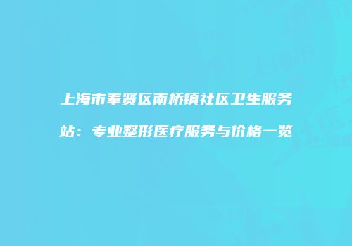 上海市奉贤区南桥镇社区卫生服务站：专业整形医疗服务与价格一览