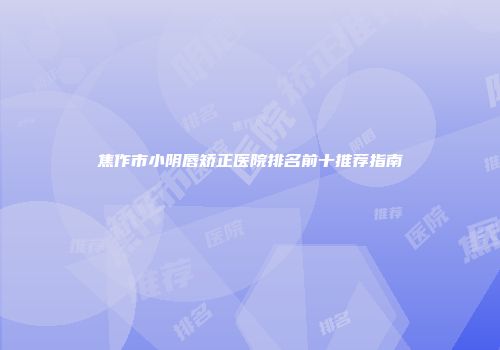 焦作市小阴唇矫正医院排名前十推荐指南