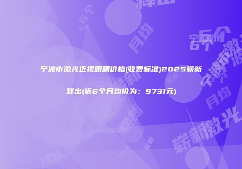 宁波市激光近视眼睛价格(收费标准)2025崭新释出(近6个月均价为：9731元)