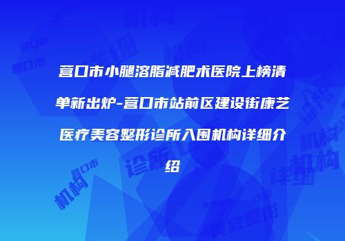 营口市小腿溶脂减肥术医院上榜清单新出炉-营口市站前区建设街康艺医疗美容整形诊所入围机构详细介绍