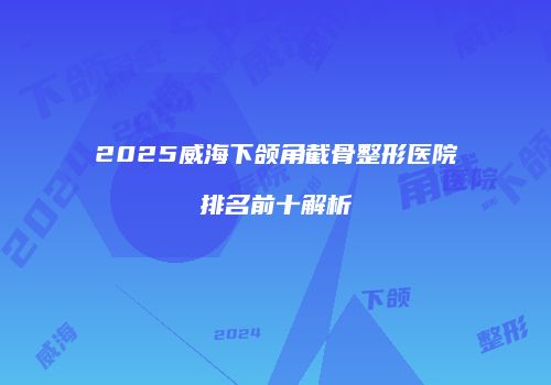 2025威海下颌角截骨整形医院排名前十解析