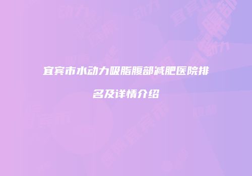 宜宾市水动力吸脂腹部减肥医院排名及详情介绍