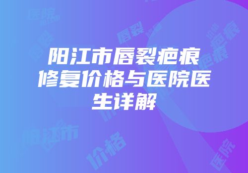 阳江市唇裂疤痕修复价格与医院医生详解