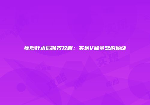 瘦脸针术后保养攻略：实现V脸梦想的秘诀