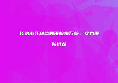长治市牙科修复医院排行榜：实力医院推荐