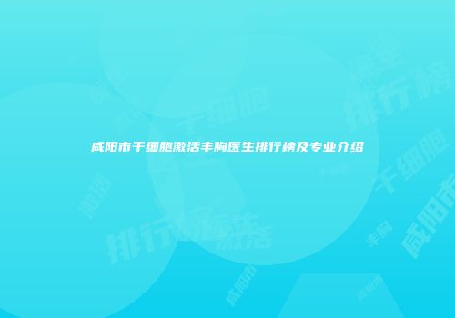 咸阳市干细胞激活丰胸医生排行榜及专业介绍