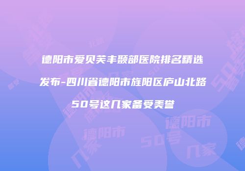 德阳市爱贝芙丰颞部医院排名精选发布-四川省德阳市旌阳区庐山北路50号这几家备受美誉