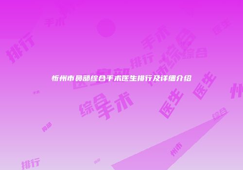 忻州市鼻部综合手术医生排行及详细介绍