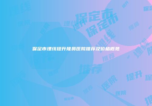 保定市埋线提升隆鼻医院推荐及价格概览