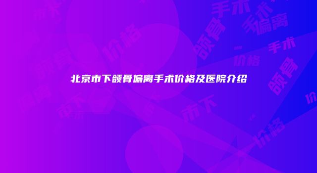 北京市下颌骨偏离手术价格及医院介绍
