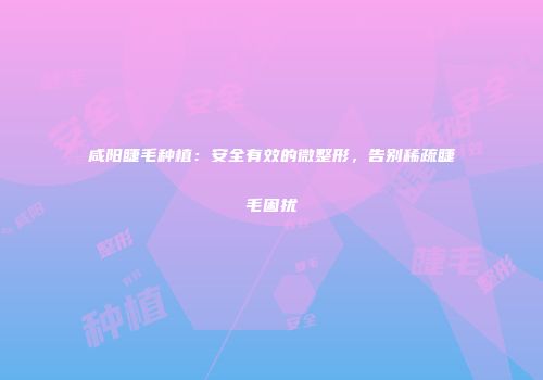 咸阳睫毛种植：安全有效的微整形，告别稀疏睫毛困扰