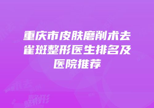 重庆市皮肤磨削术去雀斑整形医生排名及医院推荐