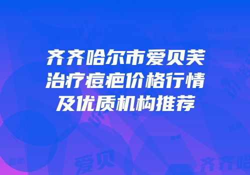 齐齐哈尔市爱贝芙治疗痘疤价格行情及优质机构推荐