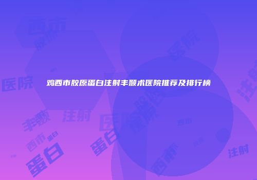 鸡西市胶原蛋白注射丰颞术医院推荐及排行榜