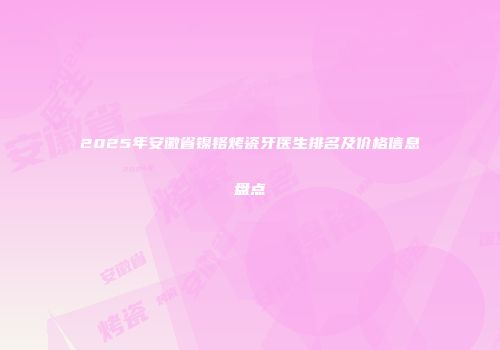 2025年安徽省镍铬烤瓷牙医生排名及价格信息盘点