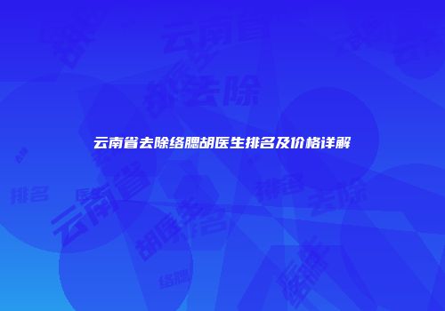 云南省去除络腮胡医生排名及价格详解