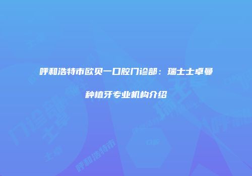 呼和浩特市欧贝一口腔门诊部：瑞士士卓曼种植牙专业机构介绍