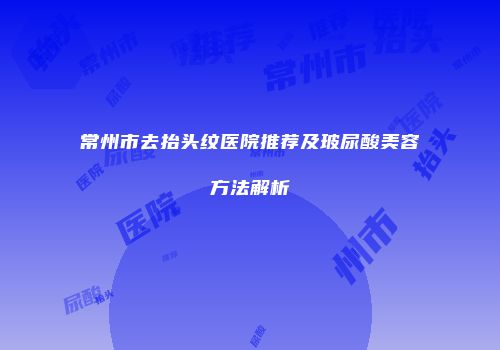 常州市去抬头纹医院推荐及玻尿酸美容方法解析