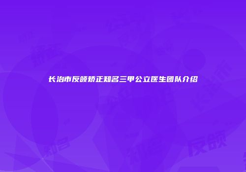 长治市反颌矫正知名三甲公立医生团队介绍