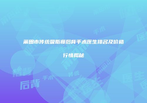 莆田市传统吸脂瘦后背手术医生排名及价格行情揭秘