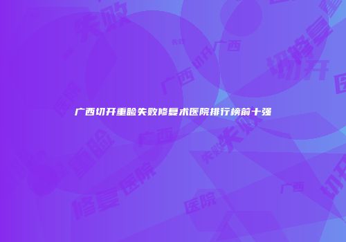 广西切开重睑失败修复术医院排行榜前十强