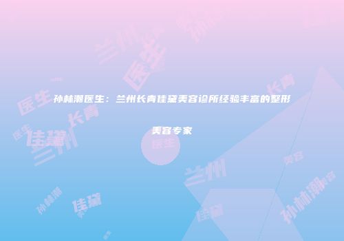 孙林潮医生：兰州长青佳黛美容诊所经验丰富的整形美容专家