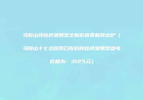 马鞍山纯钛桥架烤塑全新价格表新鲜出炉（马鞍山十七冶医院口腔科纯钛桥架烤塑参考价格为：3125元）