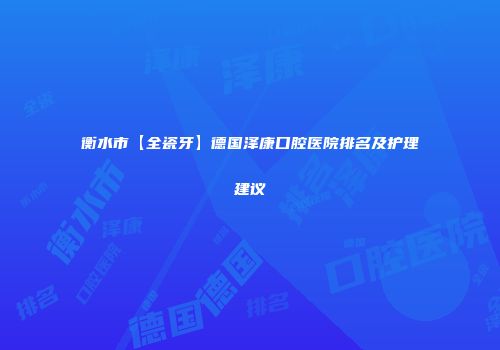 衡水市【全瓷牙】德国泽康口腔医院排名及护理建议