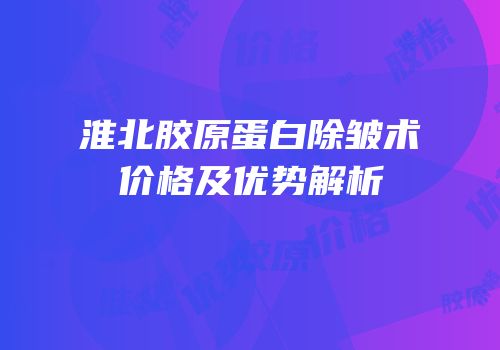 淮北胶原蛋白除皱术价格及优势解析