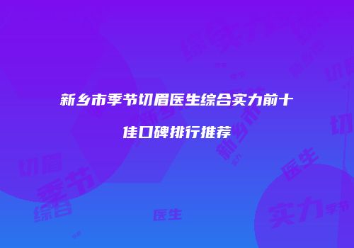 新乡市季节切眉医生综合实力前十佳口碑排行推荐