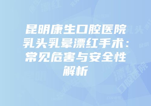 昆明康生口腔医院乳头乳晕漂红手术：常见危害与安全性解析