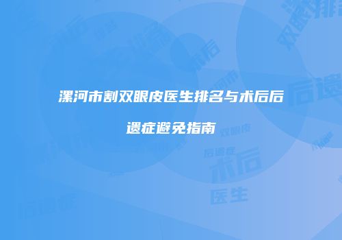 漯河市割双眼皮医生排名与术后后遗症避免指南